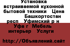 Установка встраиваемой кухонной бытовой техники › Цена ­ 1 000 - Башкортостан респ., Уфимский р-н, Уфа г. Мебель, интерьер » Услуги   